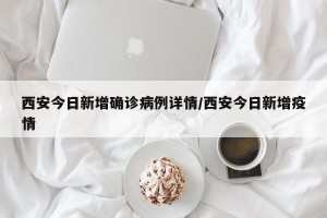西安今日新增确诊病例详情/西安今日新增疫情