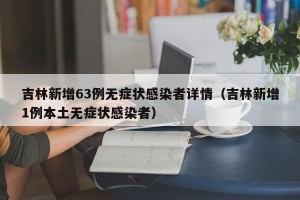 吉林新增63例无症状感染者详情（吉林新增1例本土无症状感染者）