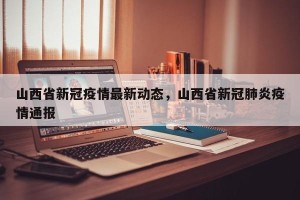 山西省新冠疫情最新动态，山西省新冠肺炎疫情通报