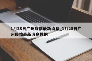 1月28日广州疫情最新消息_1月28日广州疫情最新消息数据