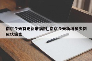 南京今天有无新增病例_南京今天新增多少例冠状病毒
