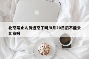 北京禁止人员进京了吗/8月20日后不能去北京吗
