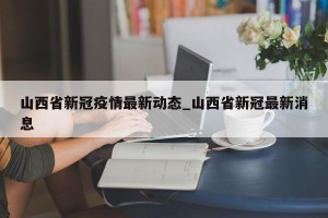 山西省新冠疫情最新动态_山西省新冠最新消息