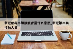 新冠病毒二级接触者是什么意思_新冠第二类接触人员