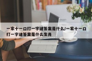 一家十一口打一字谜答案是什么/一家十一口打一字谜答案是什么生肖