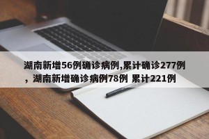湖南新增56例确诊病例,累计确诊277例，湖南新增确诊病例78例 累计221例