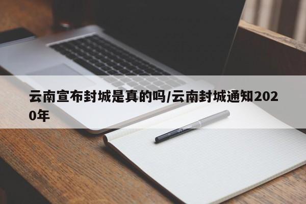 云南宣布封城是真的吗/云南封城通知2020年