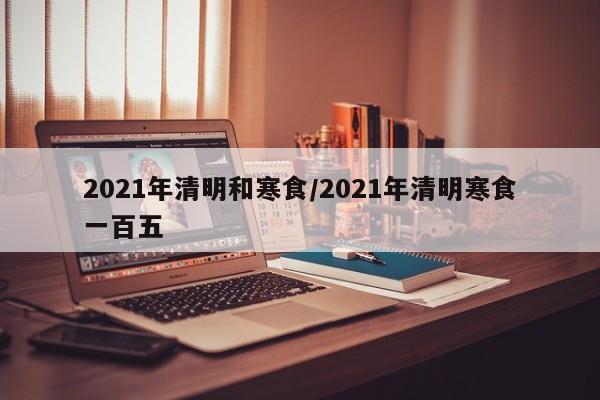 2021年清明和寒食/2021年清明寒食一百五