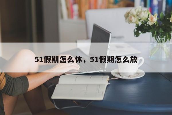 51假期怎么休,51假期怎么放