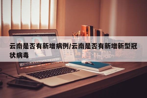 云南是否有新增病例/云南是否有新增新型冠状病毒