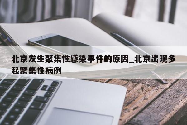 北京发生聚集性感染事件的原因_北京出现多起聚集性病例
