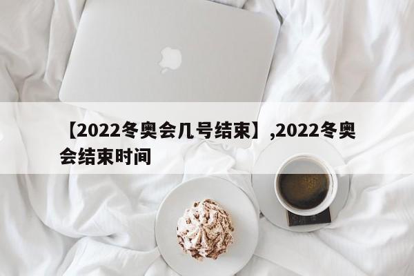 【2022冬奥会几号结束】,2022冬奥会结束时间