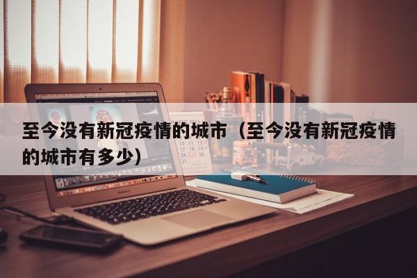 至今没有新冠疫情的城市(至今没有新冠疫情的城市有多少)