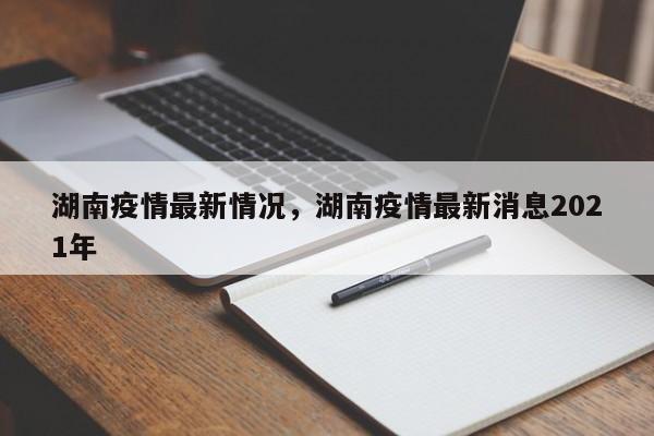 湖南疫情最新情况,湖南疫情最新消息2021年
