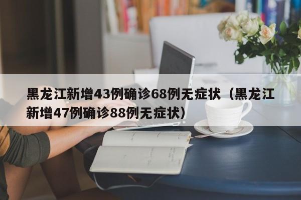 黑龙江新增43例确诊68例无症状(黑龙江新增47例确诊88例无症状)