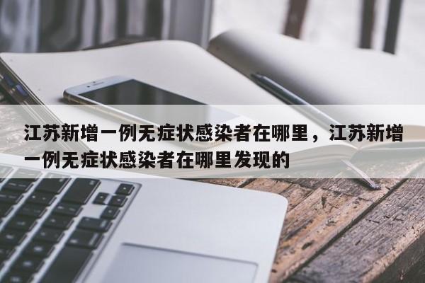江苏新增一例无症状感染者在哪里,江苏新增一例无症状感染者在哪里发现的