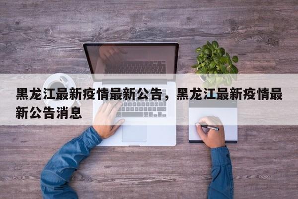 黑龙江最新疫情最新公告,黑龙江最新疫情最新公告消息