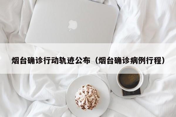 烟台确诊行动轨迹公布(烟台确诊病例行程)