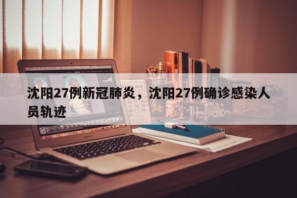 沈阳27例新冠肺炎,沈阳27例确诊感染人员轨迹