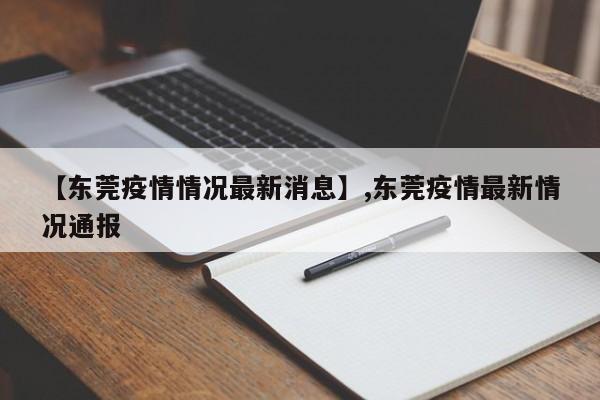 【东莞疫情情况最新消息】,东莞疫情最新情况通报