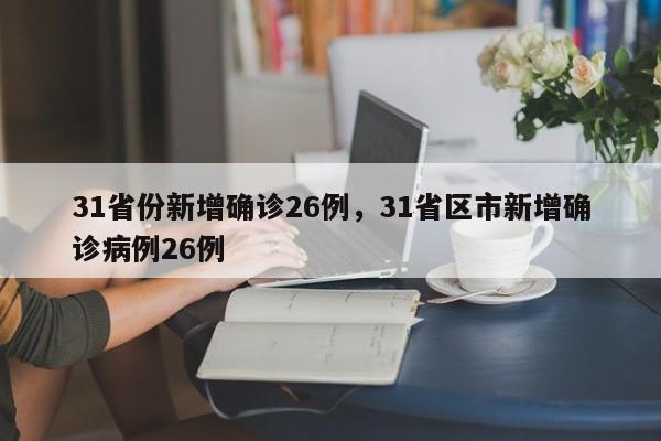 31省份新增确诊26例,31省区市新增确诊病例26例