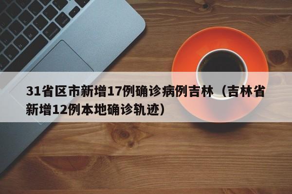 31省区市新增17例确诊病例吉林(吉林省新增12例本地确诊轨迹)