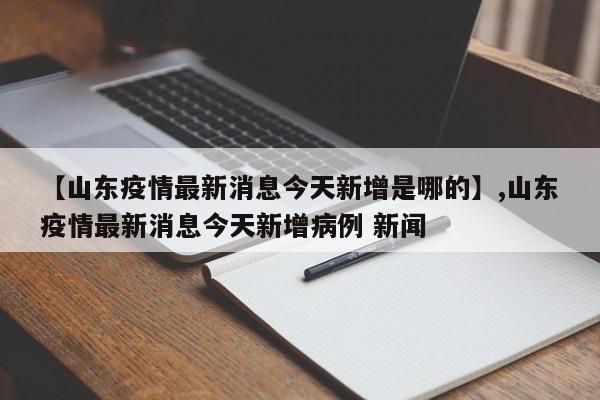 【山东疫情最新消息今天新增是哪的】,山东疫情最新消息今天新增病例 新闻
