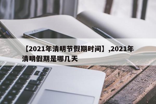 【2021年清明节假期时间】,2021年清明假期是哪几天