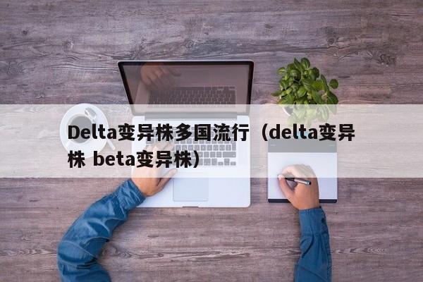 Delta变异株多国流行(delta变异株 beta变异株)