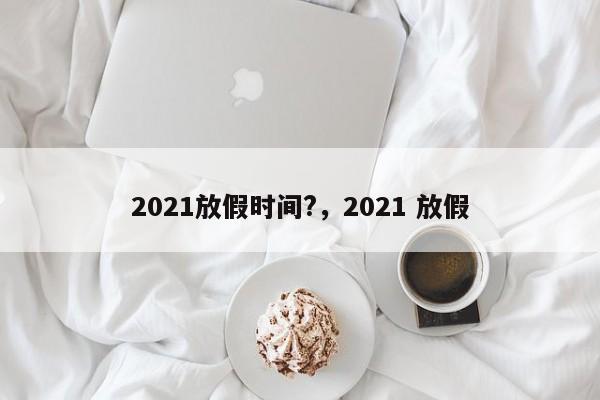 2021放假时间?,2021 放假