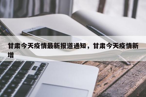 甘肃今天疫情最新报道通知,甘肃今天疫情新增