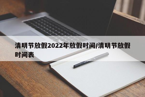 清明节放假2022年放假时间/清明节放假时间表