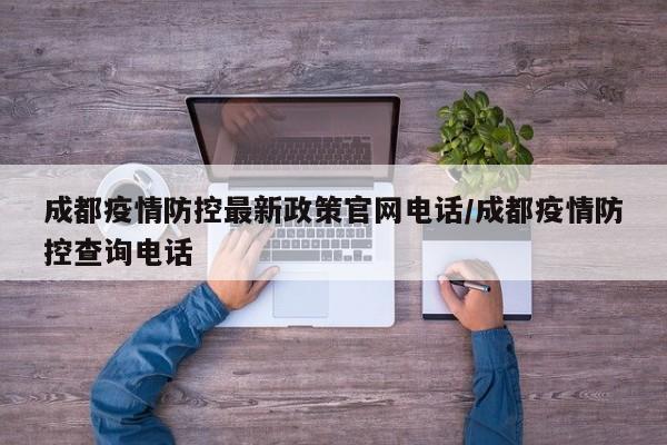 成都疫情防控最新政策官网电话/成都疫情防控查询电话