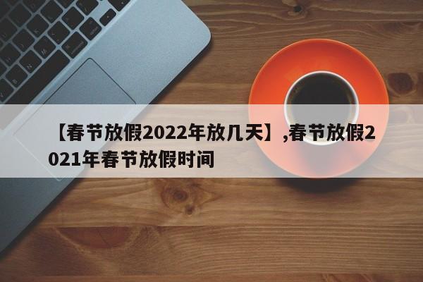 【春节放假2022年放几天】,春节放假2021年春节放假时间