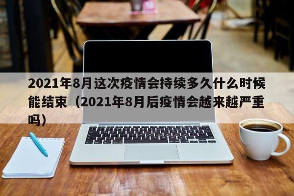 2021年8月这次疫情会持续多久什么时候能结束(2021年8月后疫情会越来越严重吗)