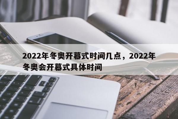 2022年冬奥开幕式时间几点,2022年冬奥会开幕式具体时间