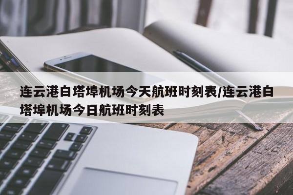 连云港白塔埠机场今天航班时刻表/连云港白塔埠机场今日航班时刻表