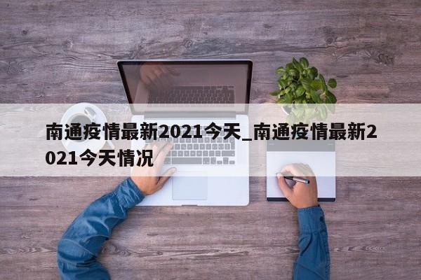 南通疫情最新2021今天_南通疫情最新2021今天情况