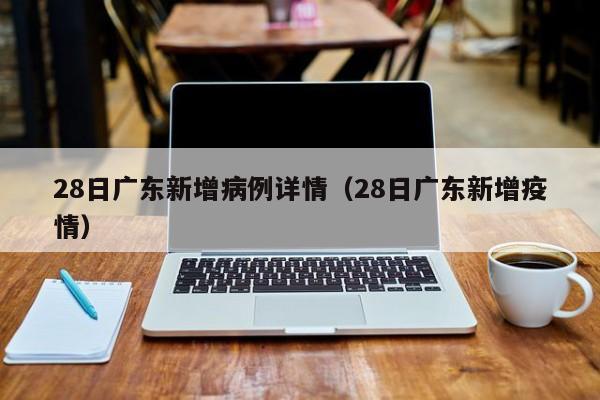 28日广东新增病例详情(28日广东新增疫情)