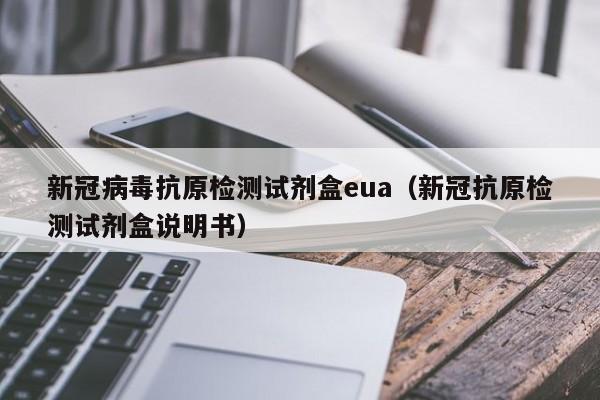新冠病毒抗原检测试剂盒eua(新冠抗原检测试剂盒说明书)