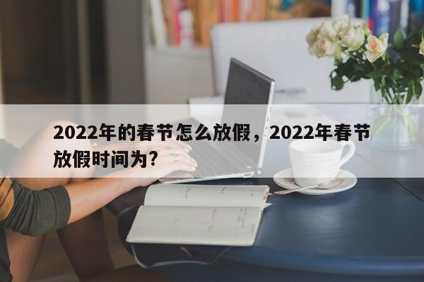 2022年的春节怎么放假,2022年春节放假时间为?