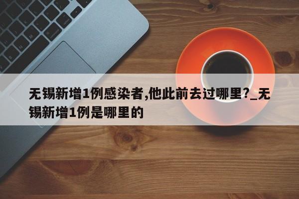 无锡新增1例感染者,他此前去过哪里?_无锡新增1例是哪里的