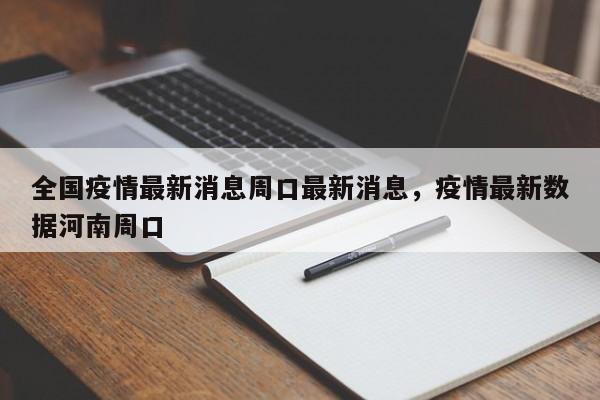全国疫情最新消息周口最新消息,疫情最新数据河南周口