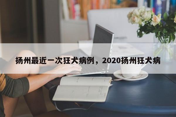 扬州最近一次狂犬病例,2020扬州狂犬病