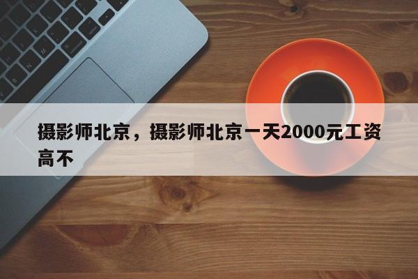 摄影师北京,摄影师北京一天2000元工资高不