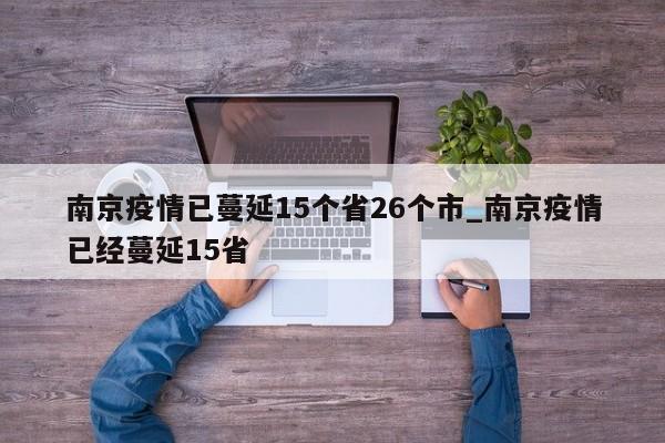 南京疫情已蔓延15个省26个市_南京疫情已经蔓延15省