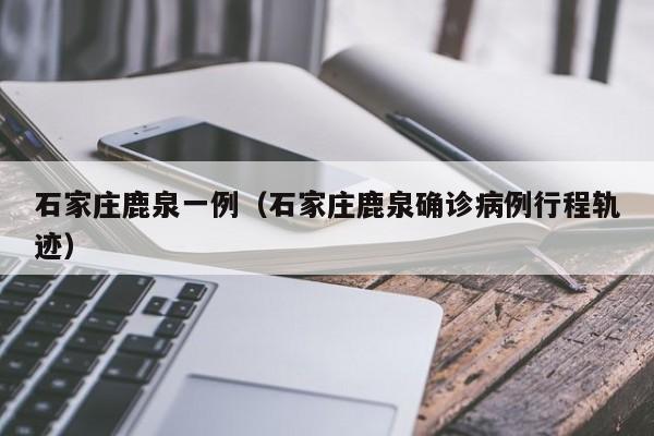 石家庄鹿泉一例(石家庄鹿泉确诊病例行程轨迹)