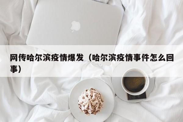 网传哈尔滨疫情爆发(哈尔滨疫情事件怎么回事)
