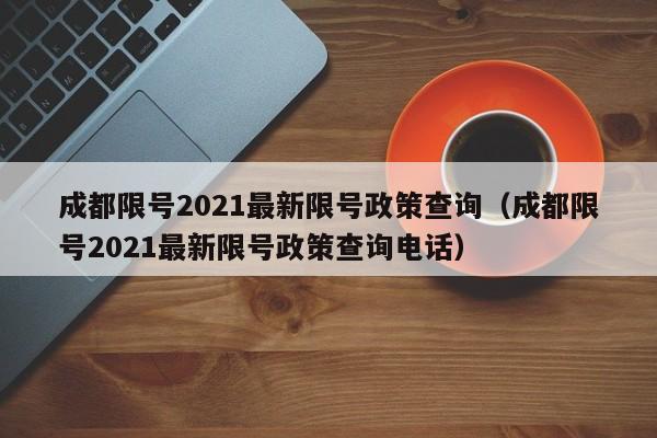 成都限号2021最新限号政策查询(成都限号2021最新限号政策查询电话)