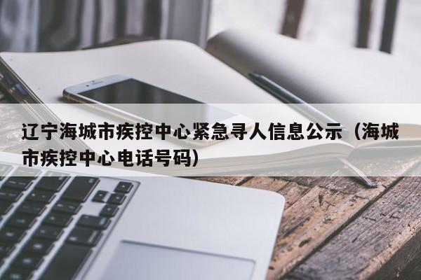 辽宁海城市疾控中心紧急寻人信息公示(海城市疾控中心电话号码)